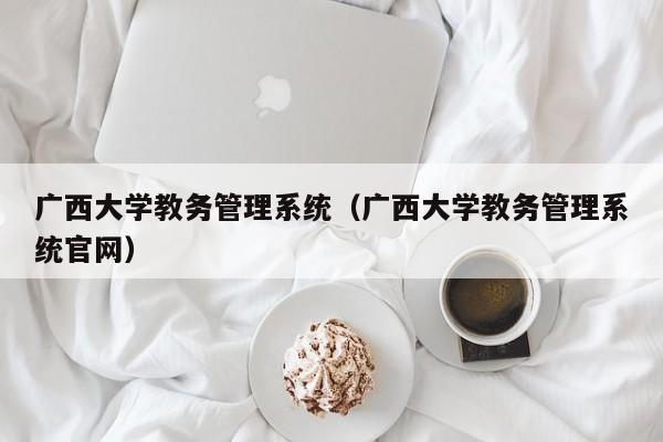 广西大学教务管理系统（广西大学教务管理系统官网）