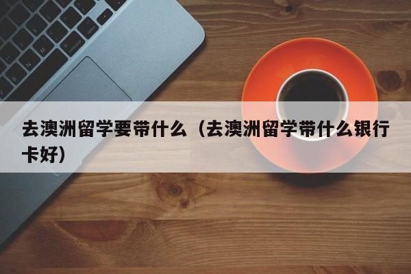 去澳洲留学要带什么（去澳洲留学带什么银行卡好）