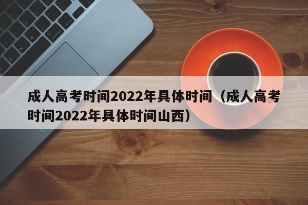 成人高考时间2022年具体时间（成人高考时间2022年具体时间山西）