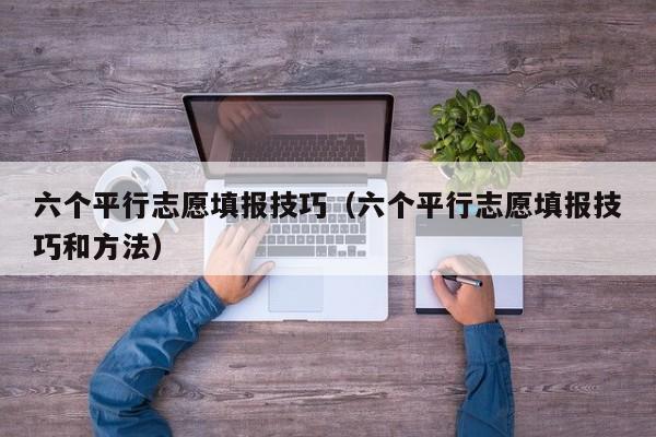 六个平行志愿填报技巧（六个平行志愿填报技巧和方法）