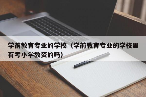 学前教育专业的学校（学前教育专业的学校里有考小学教资的吗）