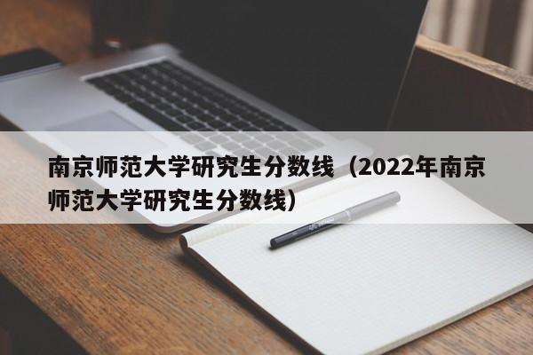 南京师范大学研究生分数线（2022年南京师范大学研究生分数线）