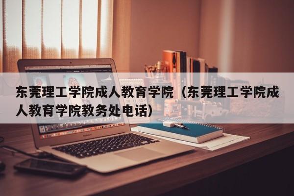 东莞理工学院成人教育学院（东莞理工学院成人教育学院教务处电话）