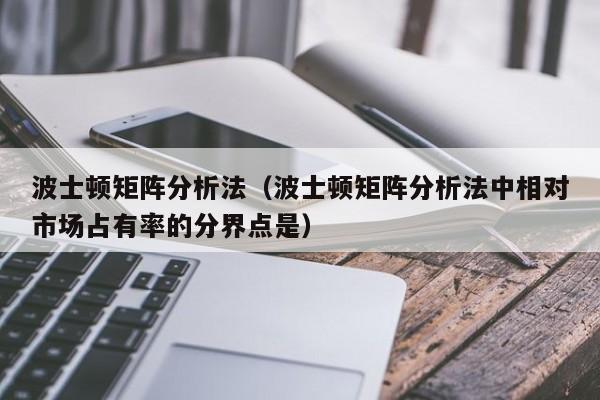 波士顿矩阵分析法（波士顿矩阵分析法中相对市场占有率的分界点是）