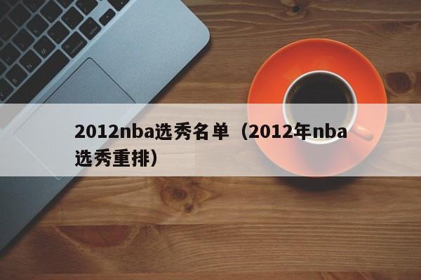 2012nba选秀名单（2012年nba选秀重排）