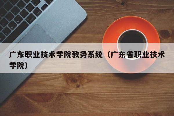 广东职业技术学院教务系统（广东省职业技术学院）