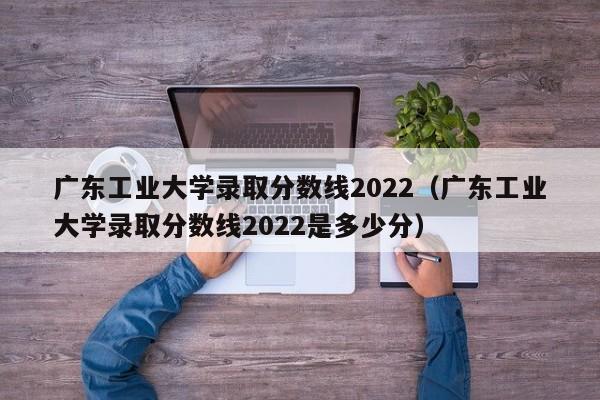 广东工业大学录取分数线2022（广东工业大学录取分数线2022是多少分）