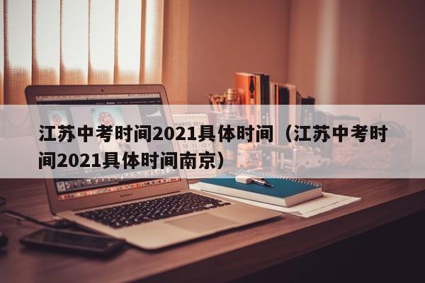 江苏中考时间2021具体时间（江苏中考时间2021具体时间南京）