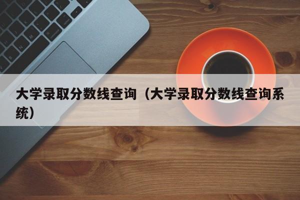 大学录取分数线查询（大学录取分数线查询系统）