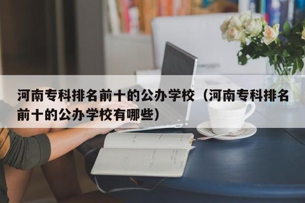 河南专科排名前十的公办学校（河南专科排名前十的公办学校有哪些）