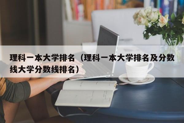 理科一本大学排名（理科一本大学排名及分数线大学分数线排名）