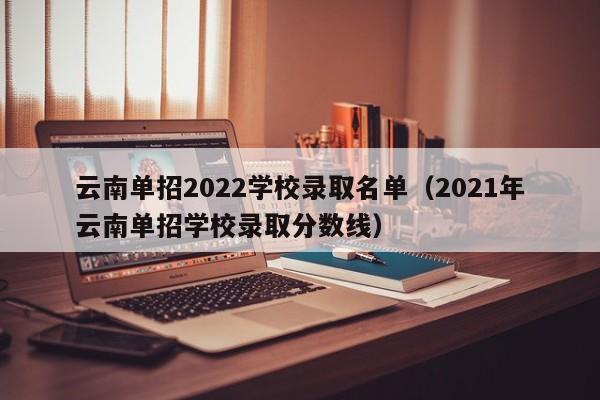 云南单招2022学校录取名单（2021年云南单招学校录取分数线）