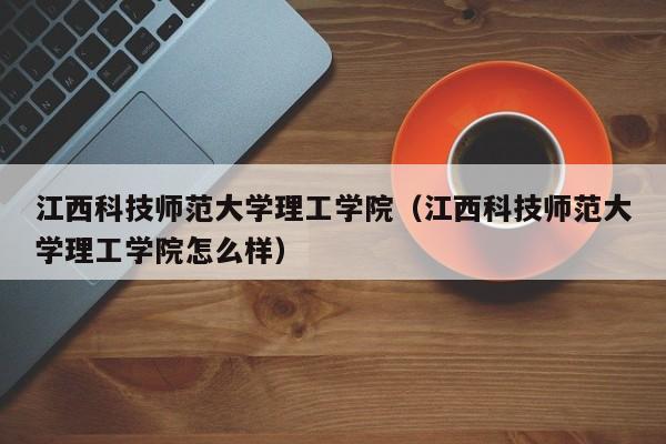 江西科技师范大学理工学院（江西科技师范大学理工学院怎么样）