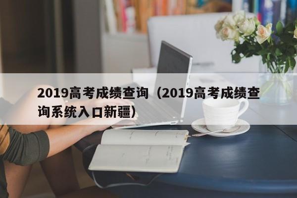 2019高考成绩查询（2019高考成绩查询系统入口新疆）