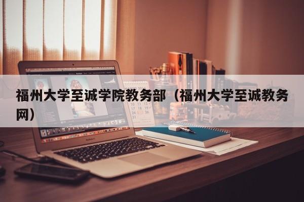 福州大学至诚学院教务部（福州大学至诚教务网）