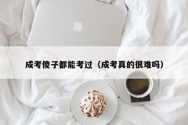 成考傻子都能考过（成考真的很难吗）