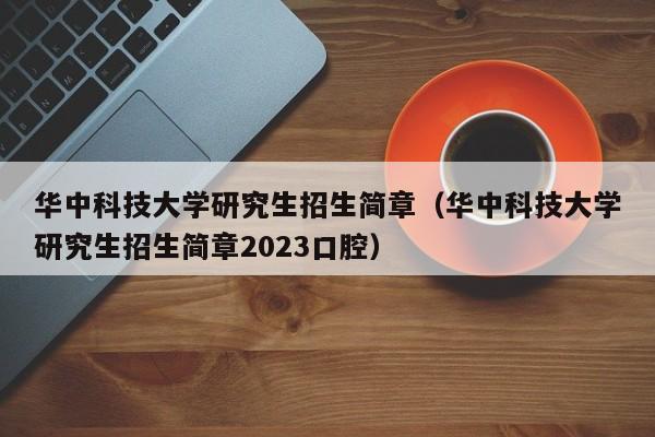 华中科技大学研究生招生简章（华中科技大学研究生招生简章2023口腔）