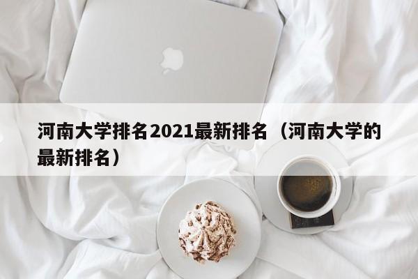 河南大学排名2021最新排名（河南大学的最新排名）