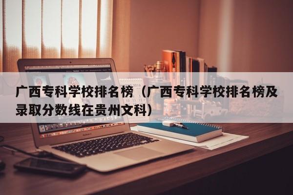 广西专科学校排名榜（广西专科学校排名榜及录取分数线在贵州文科）