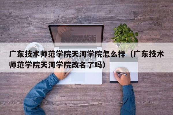 广东技术师范学院天河学院怎么样（广东技术师范学院天河学院改名了吗）