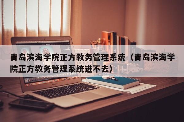 青岛滨海学院正方教务管理系统（青岛滨海学院正方教务管理系统进不去）