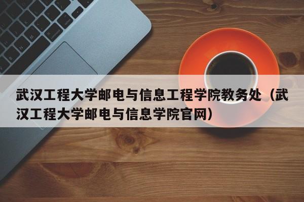 武汉工程大学邮电与信息工程学院教务处（武汉工程大学邮电与信息学院官网）