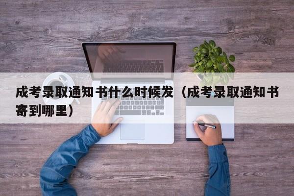 成考录取通知书什么时候发（成考录取通知书寄到哪里）