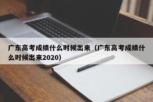 广东高考成绩什么时候出来（广东高考成绩什么时候出来2020）