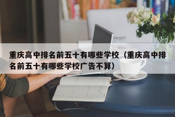 重庆高中排名前五十有哪些学校（重庆高中排名前五十有哪些学校广告不算）