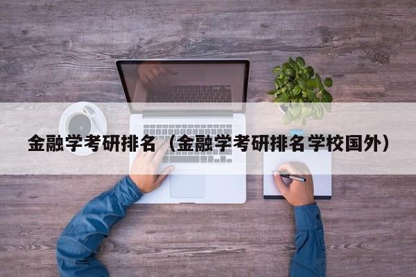 金融学考研排名（金融学考研排名学校国外）