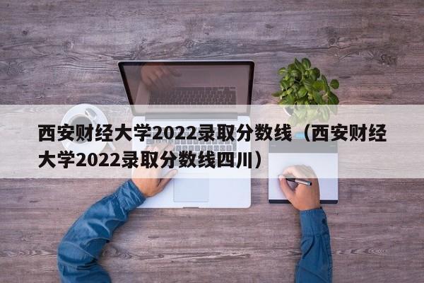 西安财经大学2022录取分数线（西安财经大学2022录取分数线四川）