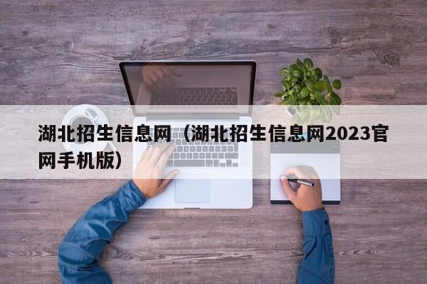 湖北招生信息网（湖北招生信息网2023官网手机版）