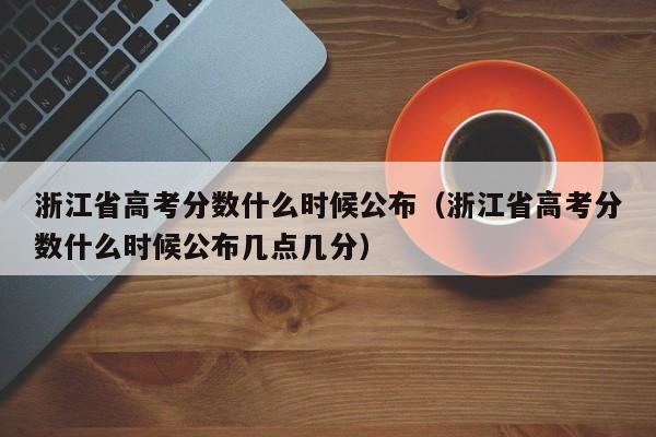 浙江省高考分数什么时候公布（浙江省高考分数什么时候公布几点几分）