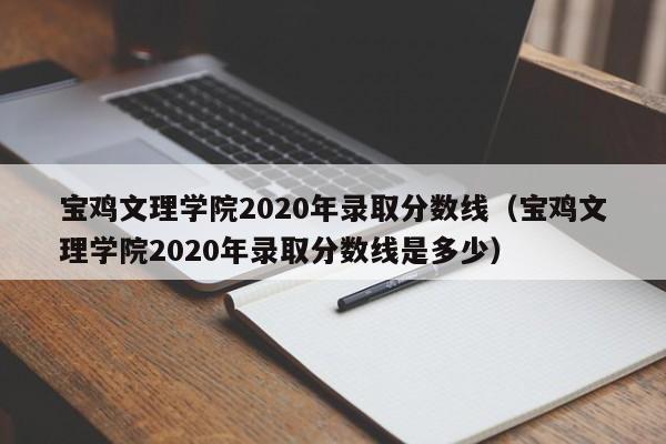 宝鸡文理学院2020年录取分数线（宝鸡文理学院2020年录取分数线是多少）