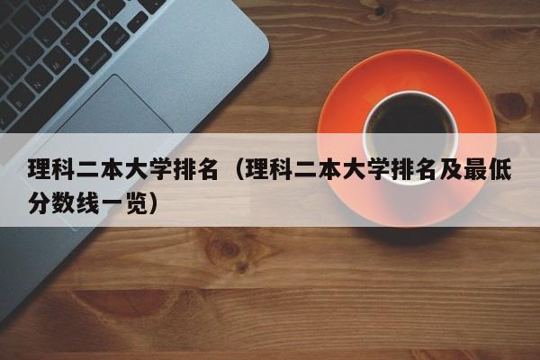 理科二本大学排名（理科二本大学排名及最低分数线一览）