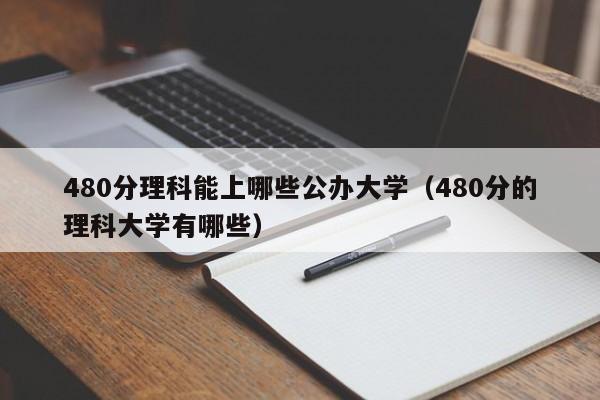 480分理科能上哪些公办大学（480分的理科大学有哪些）