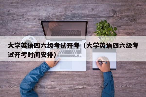 大学英语四六级考试开考（大学英语四六级考试开考时间安排）