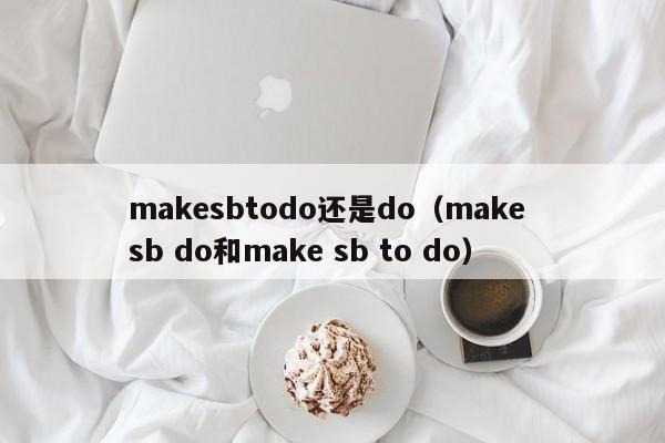 makesbtodo还是do（make sb do和make sb to do）