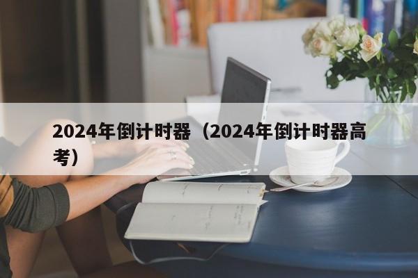 2024年倒计时器（2024年倒计时器高考）