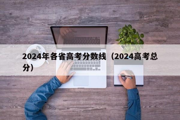 2024年各省高考分数线（2024高考总分）