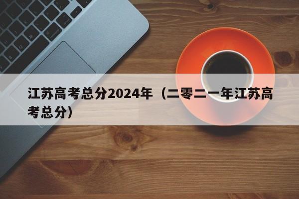 江苏高考总分2024年（二零二一年江苏高考总分）