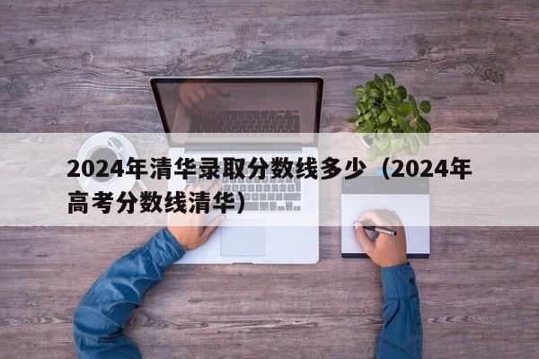 2024年清华录取分数线多少（2024年高考分数线清华）