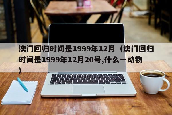 澳门回归时间是1999年12月（澳门回归时间是1999年12月20号,什么一动物）