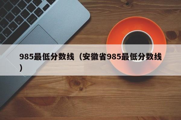 985最低分数线（安徽省985最低分数线）