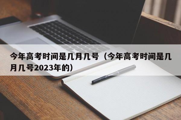 今年高考时间是几月几号（今年高考时间是几月几号2023年的）