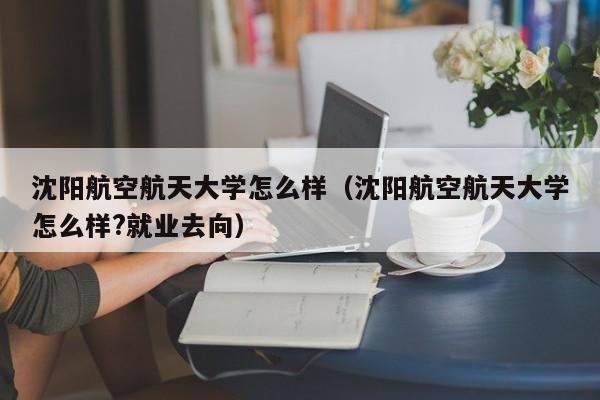 沈阳航空航天大学怎么样（沈阳航空航天大学怎么样?就业去向）