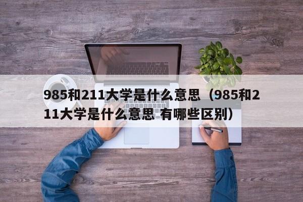 985和211大学是什么意思（985和211大学是什么意思 有哪些区别）