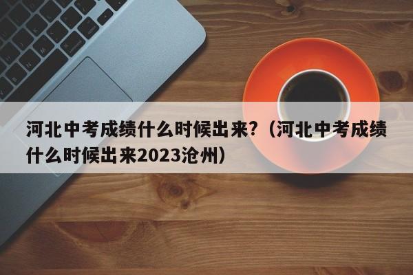 河北中考成绩什么时候出来?（河北中考成绩什么时候出来2023沧州）