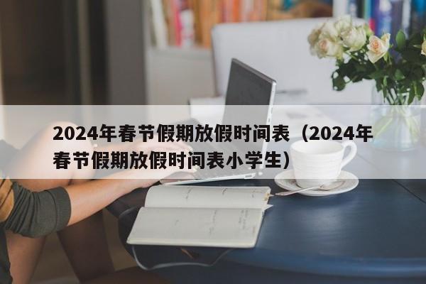 2024年春节假期放假时间表（2024年春节假期放假时间表小学生）