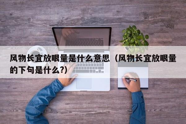 风物长宜放眼量是什么意思（风物长宜放眼量的下句是什么?）